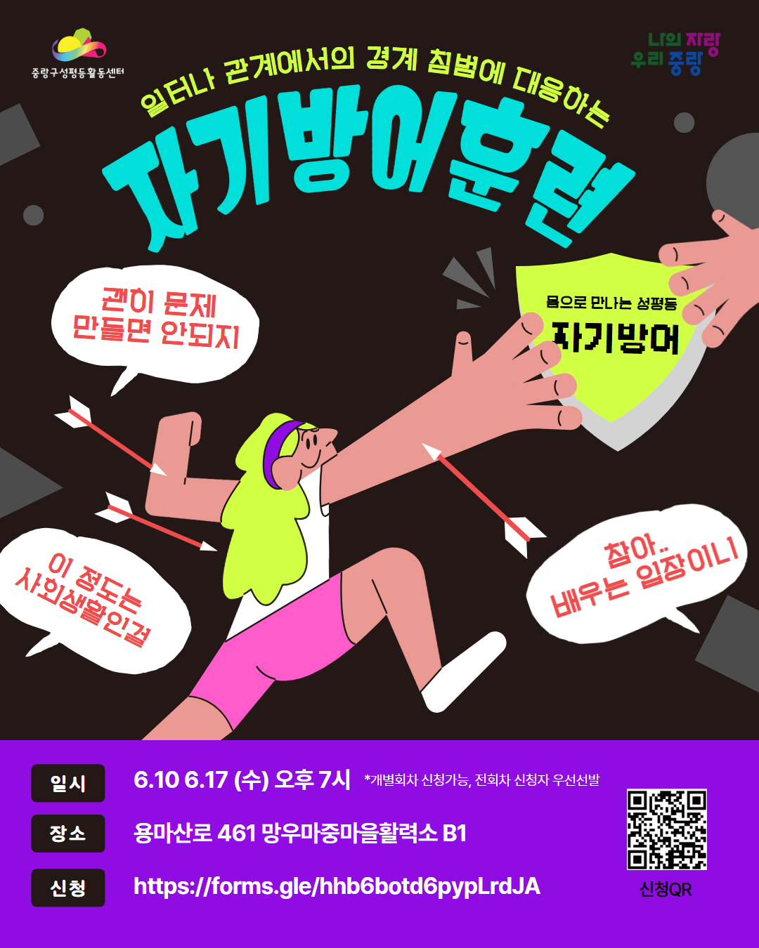 일터에서 혹시 이런 순간, 한 번쯤 있었나요? &ldquo;이 정도는 사회생활이지&rdquo; '내가 아직 배우는 입장이니까' 하면서 그냥 넘겨버린 순간.  특히 사회초년생이거나, 계약직&middot;아르바이트처럼 고용이 불안정할수록 더 조심하게 되고, 결국 참는 쪽을 선택하게 되기도 하죠.  이번 자기방어훈련은 그런 순간에 참는 대신, 어떻게 말하고, 거리를 두고, 나를 지킬 수 있는지 몸으로 연습해보는 시간을 마련했어요.  눈치로 버텨온 경험 대신, 내 경계를 더 잘 지키는 방법을 함께 찾아봐요!  &mdash;  [훈련 개요] - 일시: 6/10, 6/17 (수) 19:00&ndash;20:30 (*2회차 다른 내용 / 전 회차 신청자 우선 선발) - 장소: 망우마중마을활력소 B1 - 대상: 일터에서 경계와 관계 사이에서 고민해본 누구나 - 신청: https://forms.gle/nhF6nR34YDK9m4so6 - 문의: 070-8803-6708 (중랑구성평등활동센터)