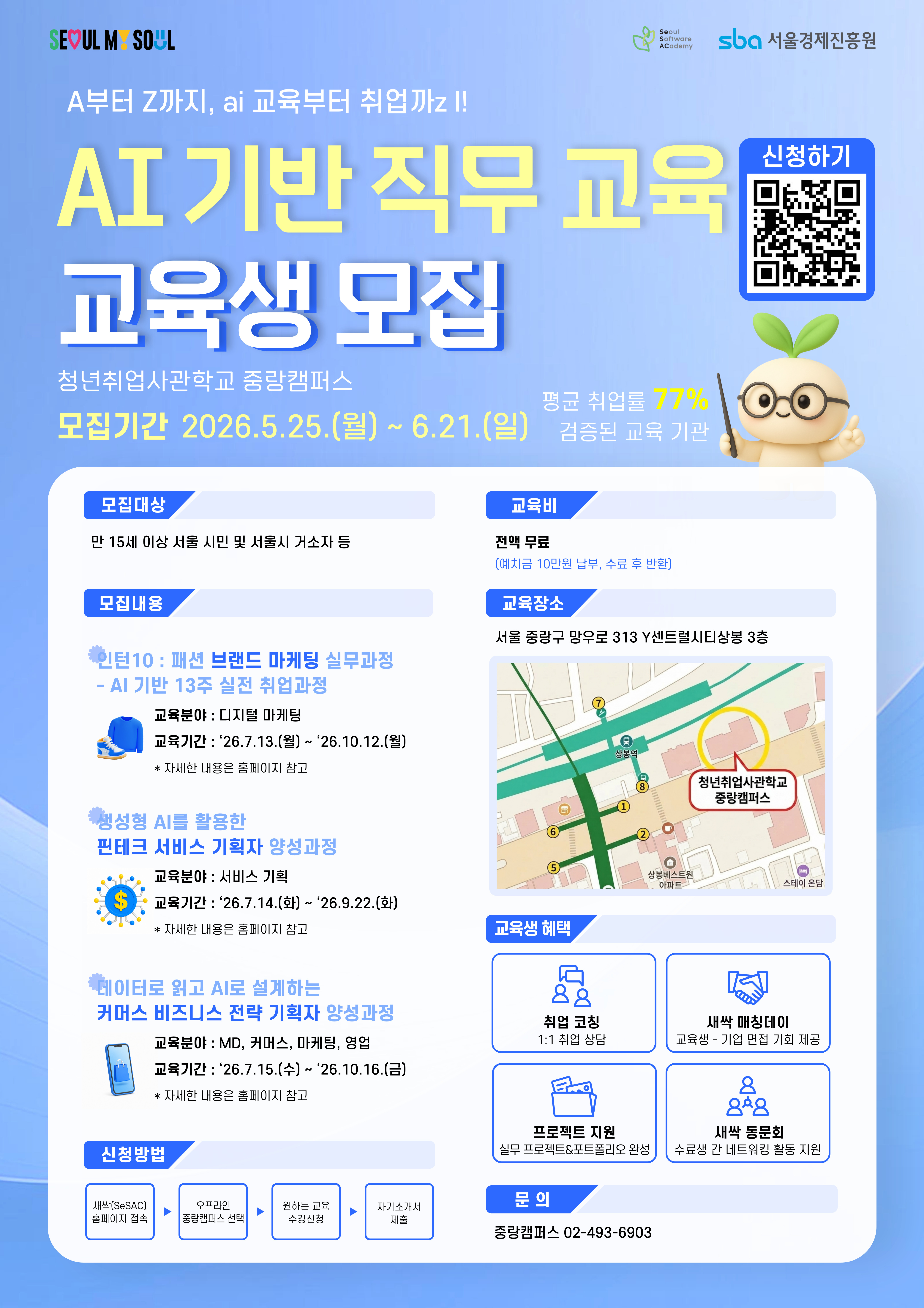 - 모집명: 청년취업사관학교 DX 2기(3개 과정) 교육생 모집  - 모집기간: 2026. 5. 25.(월) ~ 2026. 6. 21.(일)  - 교육대상: 만15세 이상 서울 시민 및 거소자  - 교육장소: 청년취업사관학교 중랑캠퍼스                (서울시 중랑구 망우로 313, 3층(청년취업사관학교))  - 교육비: 전액 무료  - 교육과정   ① 인턴10: 패션 브랜드 마케팅 실무과정 - AI 기반 13주 실전 취업과정   ② 생성형 AI를 활용한 핀테크 서비스 기획자 양성과정   ③ 데이터로 읽고 AI로 설계하는 커머스 비즈니스 전략 기획자 양성과정  ※ 세부내용은 첨부드린 모집공고문(한글파일)을 참고 부탁드립니다.)