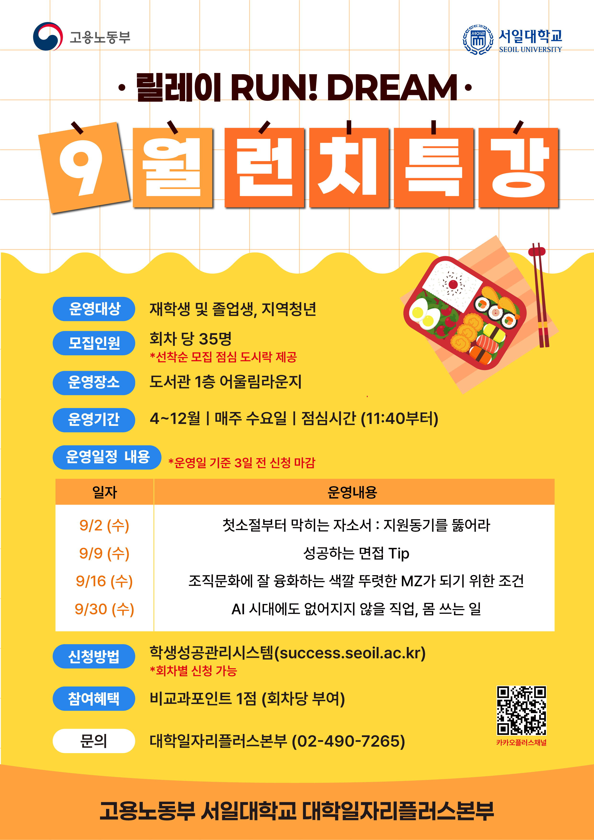 1. 프로그램명: 서일 릴레이 진로취업특강(런치특강) 2. 운영대상: 재학생, 졸업생, 전공심화 재학생(조교 및 근로학생 참여 가능), 지역청년 3. 운영기간: 2026. 4. 8.(수)~12. 9.(수) / 매주 수요일 4. 운영시간: 점심시간(11:40~) 5. 모집인원: 회차당 선착순 35명    ※당일 무단 불참 시 다음 회차 참여 패널티 부여 6. 신청기간: 각 운영일 3일 전 마감 7. 신청방법: 학생성공관리시스템 비교과프로그램 신청 8. 운영장소: 서일어울림라운지(도서관 1층) 9. 9월 운영일정 및 세부내용    일시 운영내용 9/2(수) 11:40~13:10 첫소절부터 막히는 자소서: 지원동기를 뚫어라 9/9(수) 11:40~13:10 성공하는 면접 Tip 9/16(수) 11:40~13:10 조직문화에 잘 융화하는 색깔 뚜렷한 MZ가 되기 위한 조건 9/30(수) 11:40~13:10 AI 시대에도 없어지지 않을 직업, 몸 쓰는 일  10. 참여혜택   가. 선착순 참여인원 점심 도시락 제공